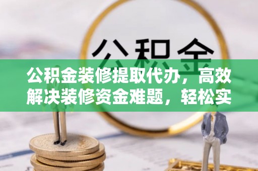 昌黎公积金装修提取代办，高效解决装修资金难题，轻松实现家居梦想