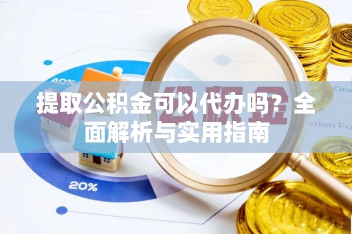昌黎提取公积金可以代办吗？全面解析与实用指南