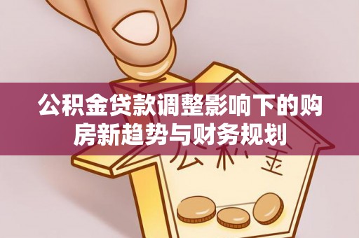 昌黎公积金贷款调整影响下的购房新趋势与财务规划