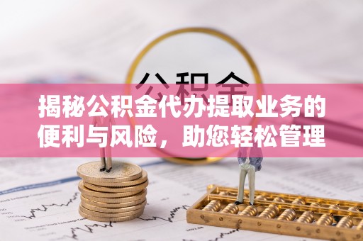 昌黎揭秘公积金代办提取业务的便利与风险，助您轻松管理个人财务