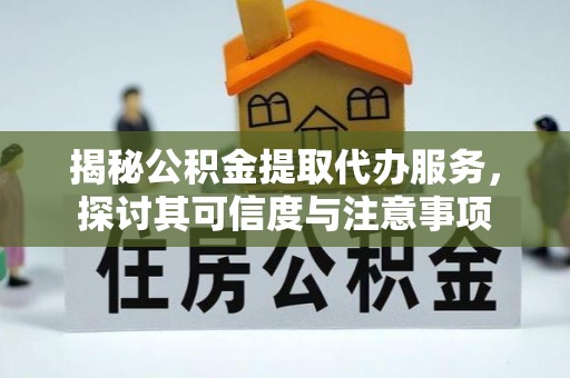 昌黎揭秘公积金提取代办服务，探讨其可信度与注意事项