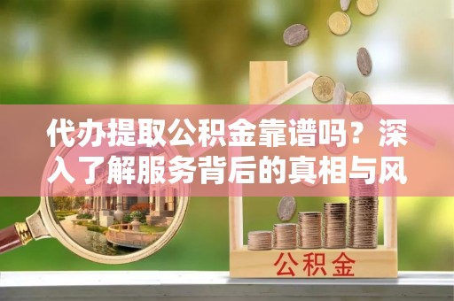 昌黎代办提取公积金靠谱吗？深入了解服务背后的真相与风险