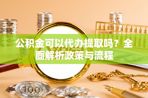 昌黎公积金可以代办提取吗？全面解析政策与流程