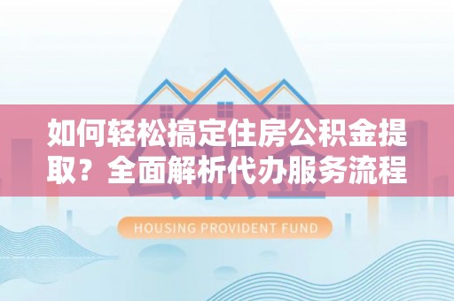 昌黎如何轻松搞定住房公积金提取？全面解析代办服务流程与优势