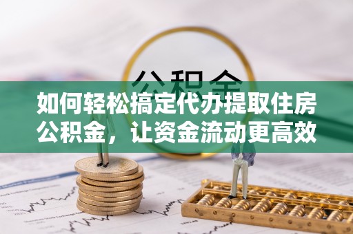 昌黎如何轻松搞定代办提取住房公积金，让资金流动更高效