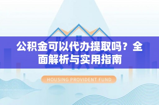 昌黎公积金可以代办提取吗？全面解析与实用指南