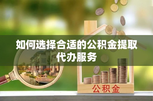 昌黎如何选择合适的公积金提取代办服务