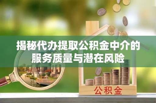 昌黎揭秘代办提取公积金中介的服务质量与潜在风险