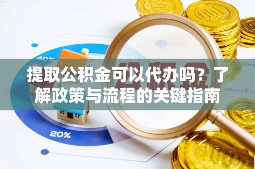 昌黎提取公积金可以代办吗？了解政策与流程的关键指南