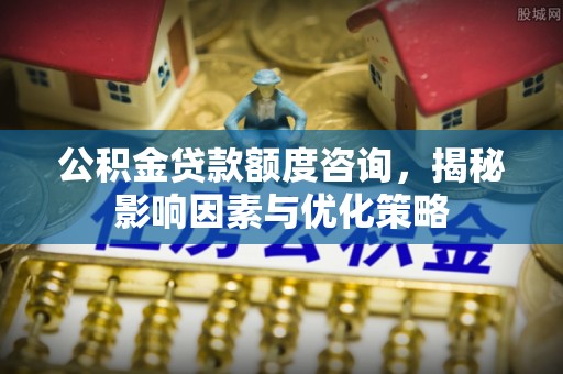 昌黎公积金贷款额度咨询，揭秘影响因素与优化策略