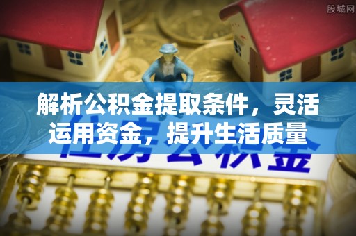 昌黎解析公积金提取条件，灵活运用资金，提升生活质量