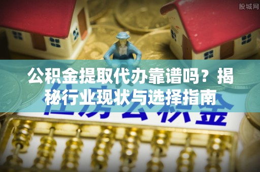 昌黎公积金提取代办靠谱吗？揭秘行业现状与选择指南
