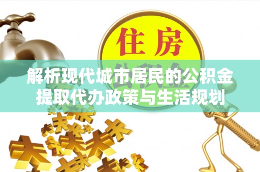 昌黎解析现代城市居民的公积金提取代办政策与生活规划