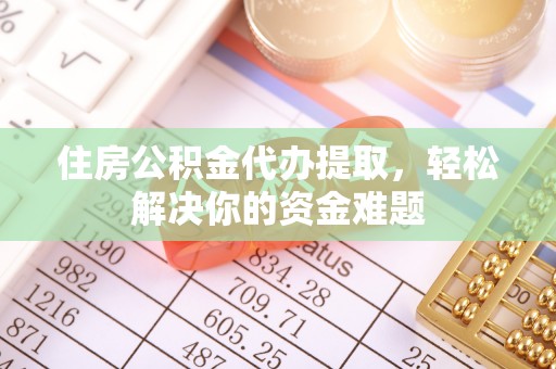 昌黎住房公积金代办提取，轻松解决你的资金难题