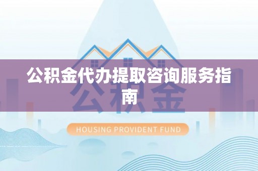 昌黎公积金代办提取咨询服务指南