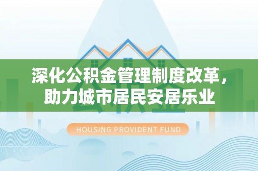 昌黎深化公积金管理制度改革，助力城市居民安居乐业