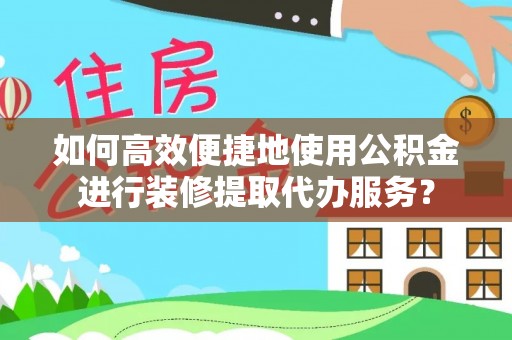 昌黎如何高效便捷地使用公积金进行装修提取代办服务？