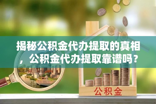昌黎揭秘公积金代办提取的真相，公积金代办提取靠谱吗？