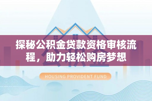 昌黎探秘公积金贷款资格审核流程，助力轻松购房梦想