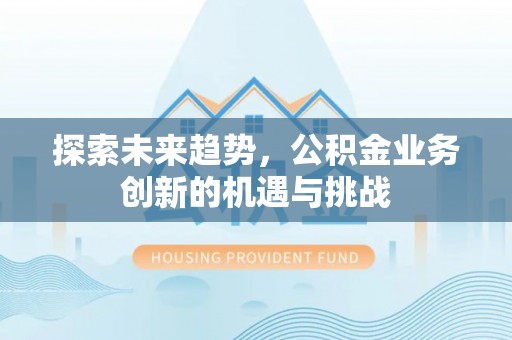 昌黎探索未来趋势，公积金业务创新的机遇与挑战