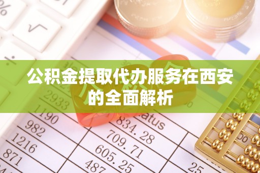 昌黎公积金提取代办服务在西安的全面解析
