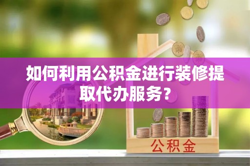 昌黎如何利用公积金进行装修提取代办服务？