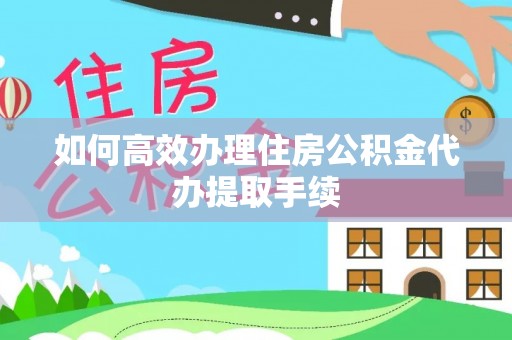 昌黎如何高效办理住房公积金代办提取手续