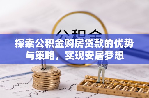 昌黎探索公积金购房贷款的优势与策略，实现安居梦想