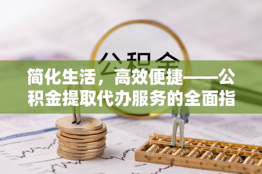 昌黎简化生活，高效便捷——公积金提取代办服务的全面指南