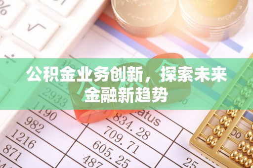 昌黎公积金业务创新，探索未来金融新趋势