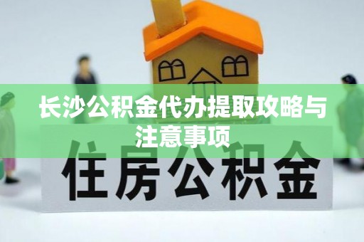 昌黎长沙公积金代办提取攻略与注意事项
