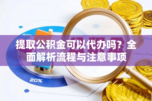 昌黎提取公积金可以代办吗？全面解析流程与注意事项