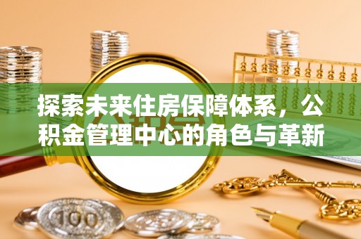 昌黎探索未来住房保障体系，公积金管理中心的角色与革新