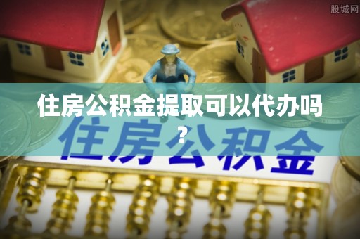 昌黎住房公积金提取可以代办吗？