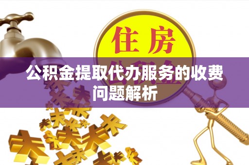 昌黎公积金提取代办服务的收费问题解析