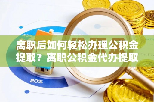 昌黎离职后如何轻松办理公积金提取？离职公积金代办提取全攻略