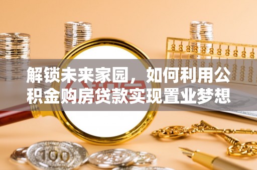 昌黎解锁未来家园，如何利用公积金购房贷款实现置业梦想