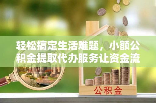 昌黎轻松搞定生活难题，小额公积金提取代办服务让资金流动更便捷
