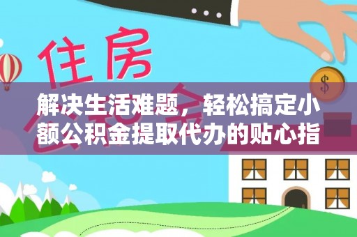 昌黎解决生活难题，轻松搞定小额公积金提取代办的贴心指南