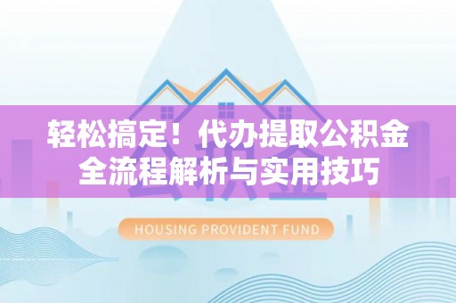 昌黎轻松搞定！代办提取公积金全流程解析与实用技巧