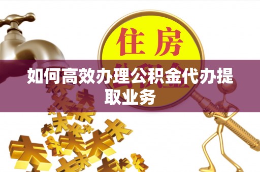 昌黎如何高效办理公积金代办提取业务