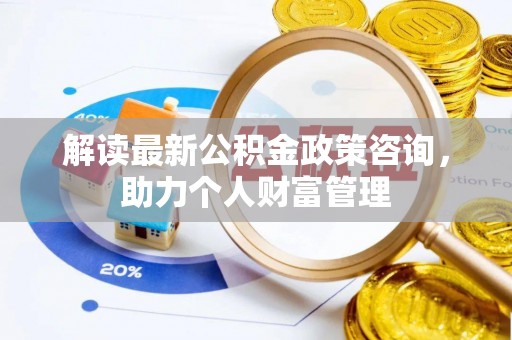 昌黎解读最新公积金政策咨询，助力个人财富管理