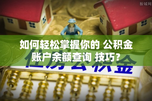 昌黎如何轻松掌握你的 公积金账户余额查询 技巧？