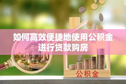 昌黎如何高效便捷地使用公积金进行贷款购房