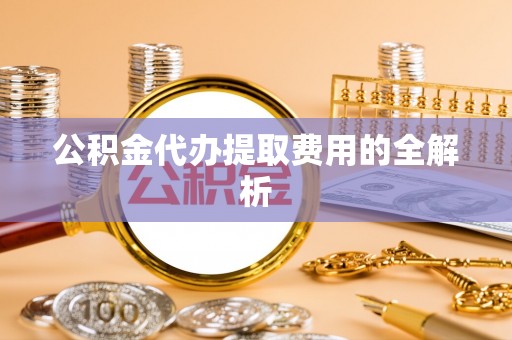 昌黎公积金代办提取费用的全解析