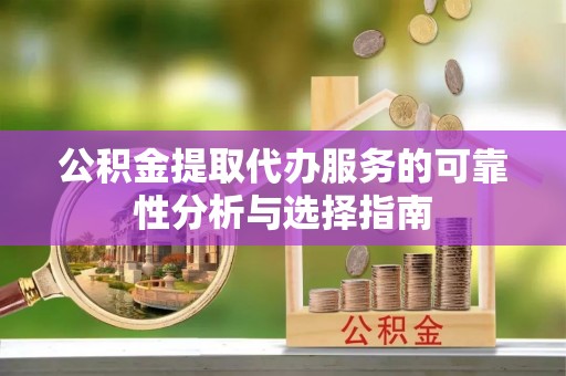 昌黎公积金提取代办服务的可靠性分析与选择指南