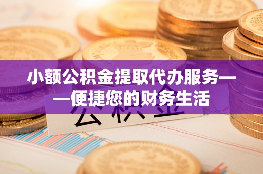 昌黎小额公积金提取代办服务——便捷您的财务生活