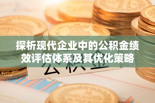 昌黎探析现代企业中的公积金绩效评估体系及其优化策略