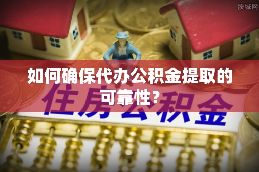 昌黎如何确保代办公积金提取的可靠性？