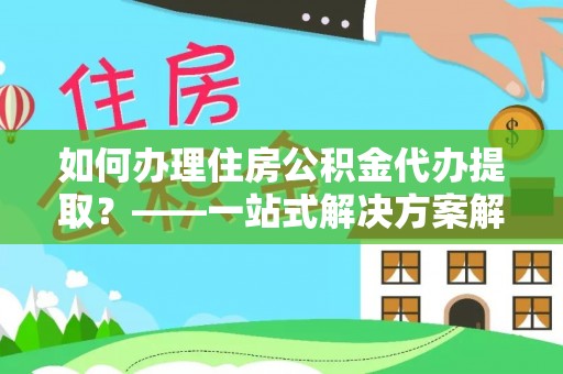 昌黎如何办理住房公积金代办提取？——一站式解决方案解析